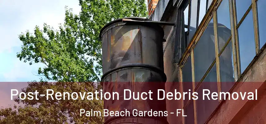 Post-Renovation Duct Debris Removal Palm Beach Gardens - FL